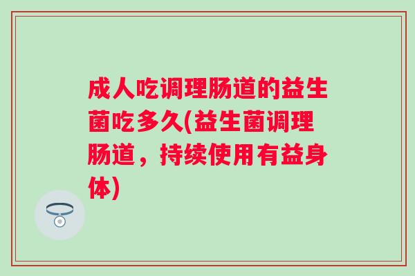 成人吃调理肠道的益生菌吃多久(益生菌调理肠道,持续使用有益身体) 成人吃调理肠道的益生菌吃多久(益生菌调理肠道,持续使用有益身体)