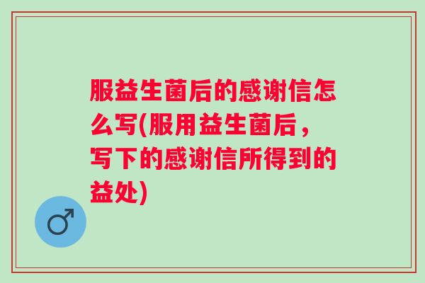 服益生菌后的感谢信怎么写(服用益生菌后,写下的感谢信所得到的益处) 服益生菌后的感谢信怎么写(服用益生菌后,写下的感谢信所得到的益处)