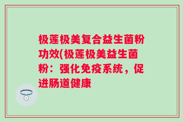 极莲极美复合益生菌粉功效(极莲极美益生菌粉:强化系统,促进肠道健康 极莲极美复合益生菌粉功效(极莲极美益生菌粉:强化系统,促进肠道健康