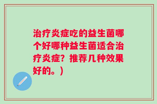 治疗炎症吃的益生菌哪个好哪种益生菌适合治疗炎症？推荐几种效果好的。)