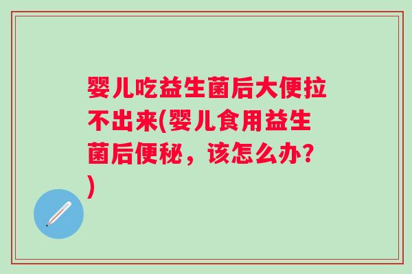 婴儿吃益生菌后大便拉不出来(婴儿食用益生菌后，该怎么办？)