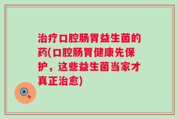 口腔肠胃益生菌的药(口腔肠胃健康先保护，这些益生菌当家才真正愈)