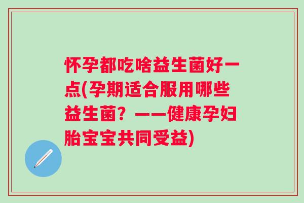 怀孕都吃啥益生菌好一点(孕期适合服用哪些益生菌?——健康孕妇胎宝宝共同受益) 怀孕都吃啥益生菌好一点(孕期适合服用哪些益生菌?——健康孕妇胎宝宝共同受益)