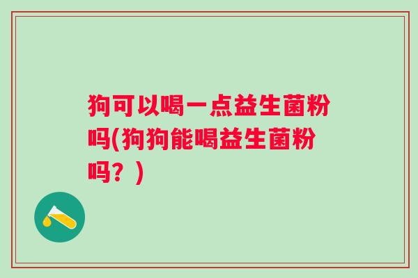 狗可以喝一点益生菌粉吗(狗狗能喝益生菌粉吗?) 狗可以喝一点益生菌粉吗(狗狗能喝益生菌粉吗?)