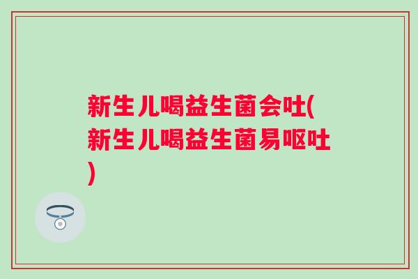 新生儿喝益生菌会吐(新生儿喝益生菌易)
