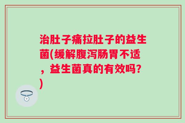 肚子痛拉肚子的益生菌(缓解肠胃不适,益生菌真的有效吗?) 肚子痛拉肚子的益生菌(缓解肠胃不适,益生菌真的有效吗?)