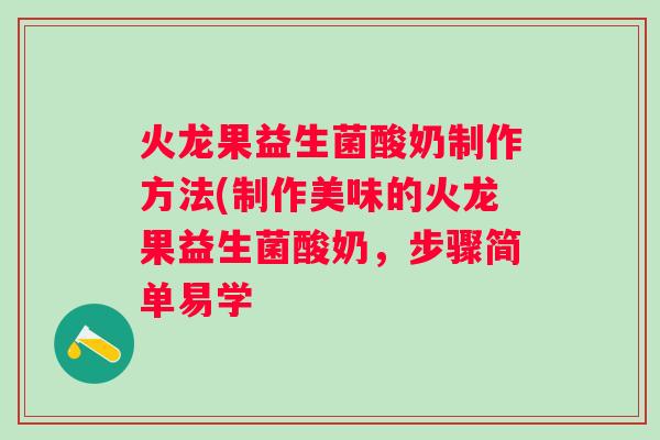 火龙果益生菌酸奶制作方法(制作美味的火龙果益生菌酸奶，步骤简单易学