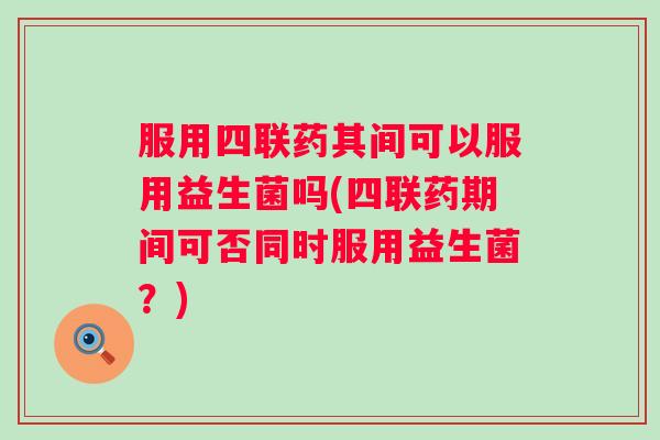 服用四联药其间可以服用益生菌吗(四联药期间可否同时服用益生菌?) 服用四联药其间可以服用益生菌吗(四联药期间可否同时服用益生菌?)
