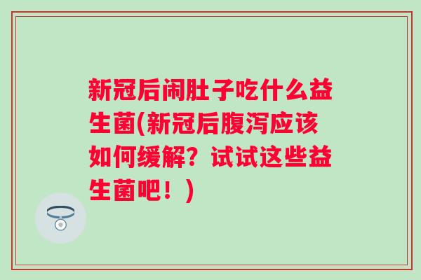 新冠后闹肚子吃什么益生菌(新冠后应该如何缓解?试试这些益生菌吧!) 新冠后闹肚子吃什么益生菌(新冠后应该如何缓解?试试这些益生菌吧!)