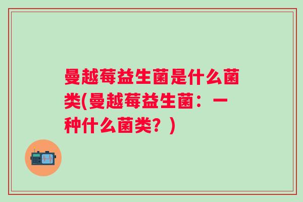 曼越莓益生菌是什么菌类(曼越莓益生菌:一种什么菌类?) 曼越莓益生菌是什么菌类(曼越莓益生菌:一种什么菌类?)