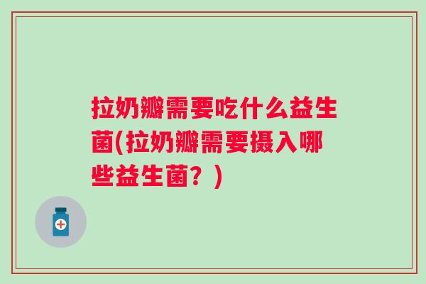 拉奶瓣需要吃什么益生菌(拉奶瓣需要摄入哪些益生菌?) 拉奶瓣需要吃什么益生菌(拉奶瓣需要摄入哪些益生菌?)