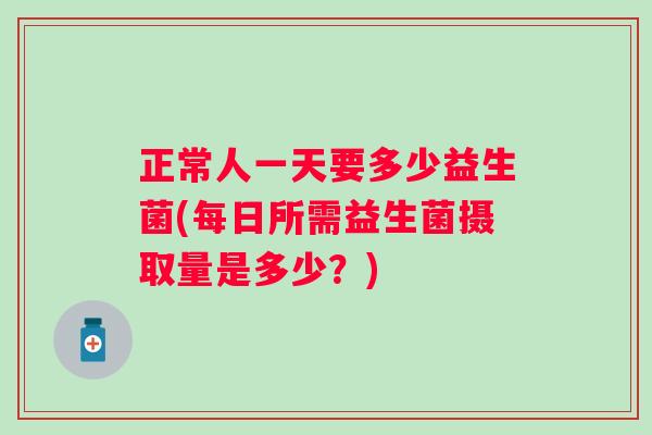 正常人一天要多少益生菌(每日所需益生菌摄取量是多少?) 正常人一天要多少益生菌(每日所需益生菌摄取量是多少?)