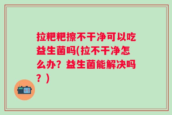拉粑粑擦不干净可以吃益生菌吗(拉不干净怎么办？益生菌能解决吗？)