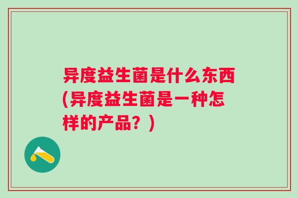 异度益生菌是什么东西(异度益生菌是一种怎样的产品？)