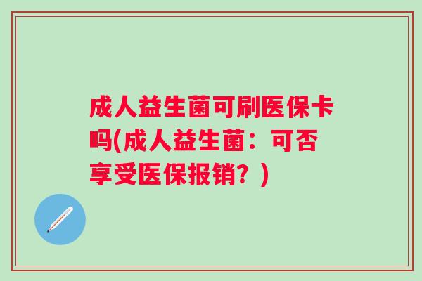 成人益生菌可刷医保卡吗(成人益生菌:可否享受医保报销?) 成人益生菌可刷医保卡吗(成人益生菌:可否享受医保报销?)