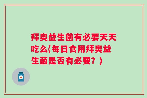 拜奥益生菌有必要天天吃么(每日食用拜奥益生菌是否有必要?) 拜奥益生菌有必要天天吃么(每日食用拜奥益生菌是否有必要?)