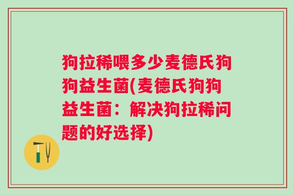 狗拉稀喂多少麦德氏狗狗益生菌(麦德氏狗狗益生菌：解决狗拉稀问题的好选择)
