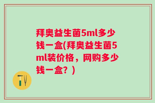 拜奥益生菌5ml多少钱一盒(拜奥益生菌5ml装价格，网购多少钱一盒？)