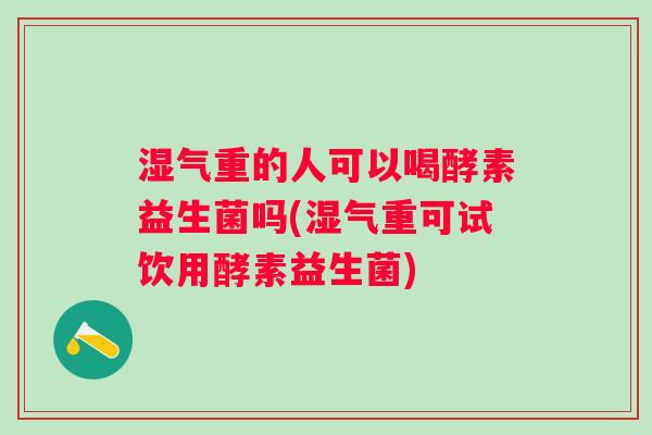 湿气重的人可以喝酵素益生菌吗(湿气重可试饮用酵素益生菌) 湿气重的人可以喝酵素益生菌吗(湿气重可试饮用酵素益生菌)