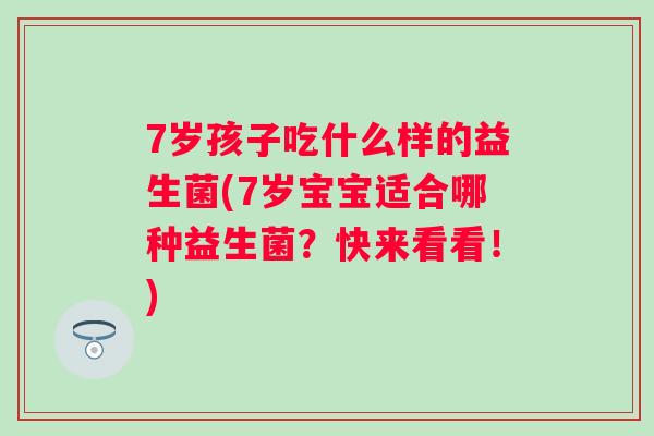 7岁孩子吃什么样的益生菌(7岁宝宝适合哪种益生菌?快来看看!) 7岁孩子吃什么样的益生菌(7岁宝宝适合哪种益生菌?快来看看!)