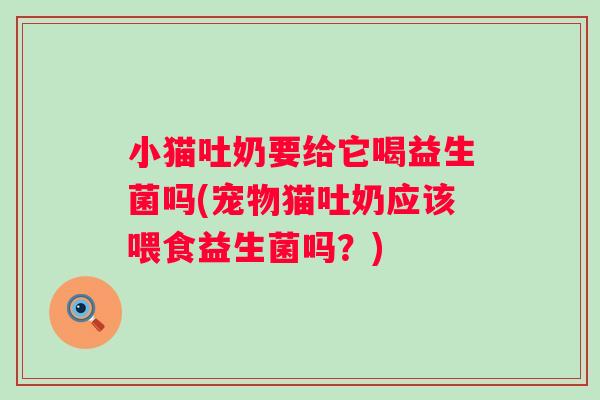 小猫吐奶要给它喝益生菌吗(宠物猫吐奶应该喂食益生菌吗?) 小猫吐奶要给它喝益生菌吗(宠物猫吐奶应该喂食益生菌吗?)
