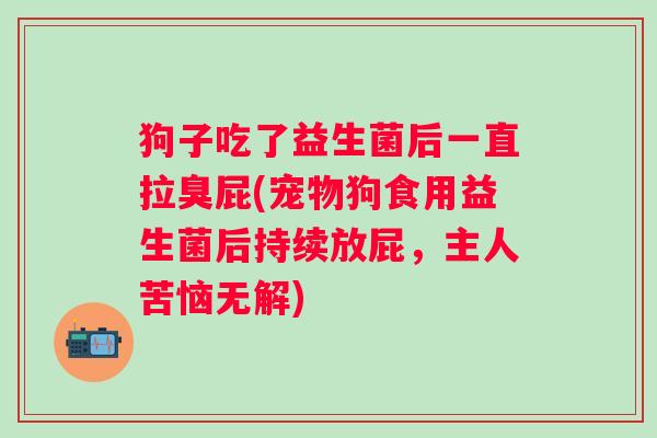 狗子吃了益生菌后一直拉臭屁(宠物狗食用益生菌后持续放屁,主人苦恼无解) 狗子吃了益生菌后一直拉臭屁(宠物狗食用益生菌后持续放屁,主人苦恼无解)