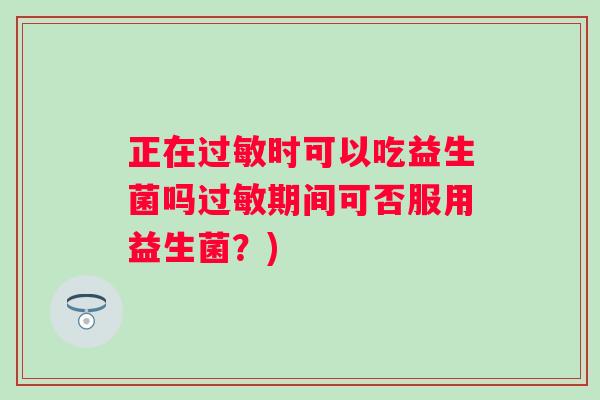 正在时可以吃益生菌吗期间可否服用益生菌?) 正在时可以吃益生菌吗期间可否服用益生菌?)