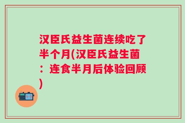 汉臣氏益生菌连续吃了半个月(汉臣氏益生菌：连食半月后体验回顾)