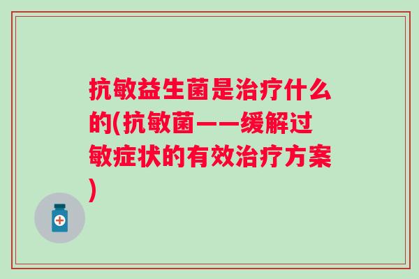 抗敏益生菌是什么的(抗敏菌——缓解症状的有效方案) 抗敏益生菌是什么的(抗敏菌——缓解症状的有效方案)