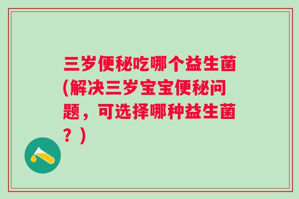 三岁吃哪个益生菌(解决三岁宝宝问题，可选择哪种益生菌？)