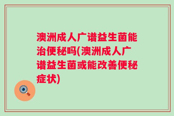 澳洲成人广谱益生菌能吗(澳洲成人广谱益生菌或能改善症状) 澳洲成人广谱益生菌能吗(澳洲成人广谱益生菌或能改善症状)