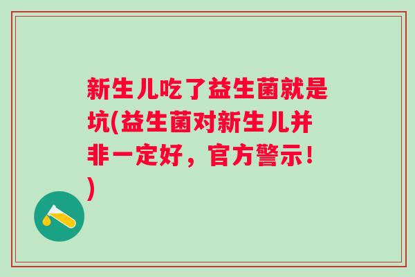 新生儿吃了益生菌就是坑(益生菌对新生儿并非一定好,官方警示!) 新生儿吃了益生菌就是坑(益生菌对新生儿并非一定好,官方警示!)
