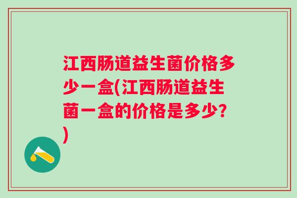 江西肠道益生菌价格多少一盒(江西肠道益生菌一盒的价格是多少?) 江西肠道益生菌价格多少一盒(江西肠道益生菌一盒的价格是多少?)
