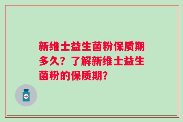 新维士益生菌粉保质期多久？了解新维士益生菌粉的保质期？