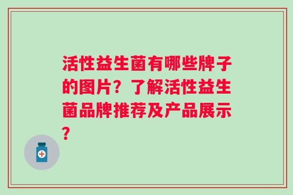 活性益生菌有哪些牌子的图片?了解活性益生菌品牌推荐及产品展示? 活性益生菌有哪些牌子的图片?了解活性益生菌品牌推荐及产品展示?