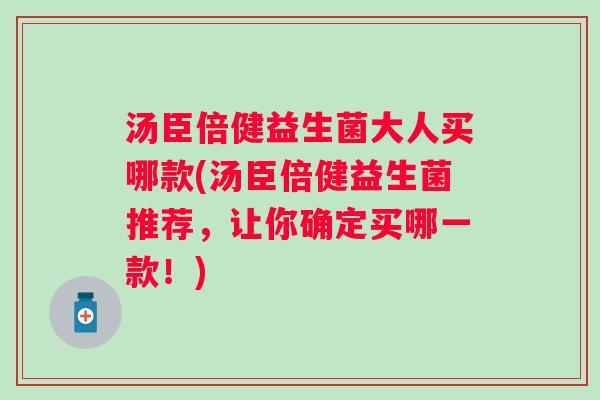 汤臣倍健益生菌大人买哪款(汤臣倍健益生菌推荐，让你确定买哪一款！)