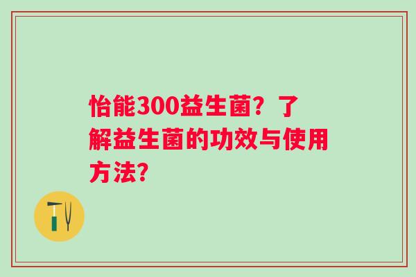 怡能300益生菌？了解益生菌的功效与使用方法？