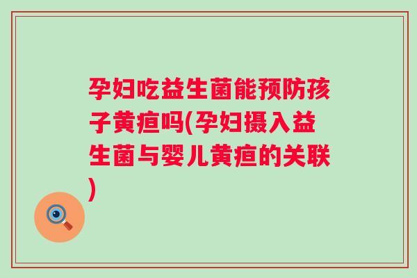 孕妇吃益生菌能孩子黄疸吗(孕妇摄入益生菌与婴儿黄疸的关联)