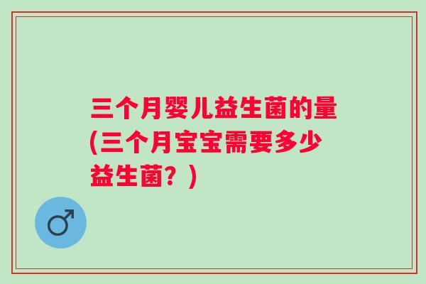 三个月婴儿益生菌的量(三个月宝宝需要多少益生菌？)