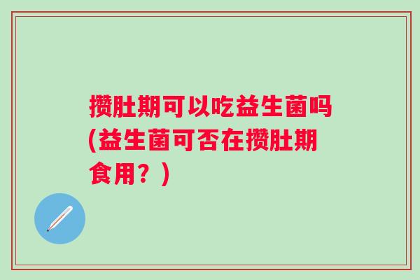 攒肚期可以吃益生菌吗(益生菌可否在攒肚期食用？)