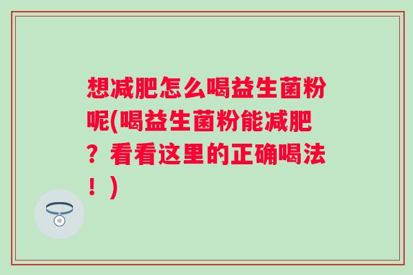 想怎么喝益生菌粉呢(喝益生菌粉能？看看这里的正确喝法！)