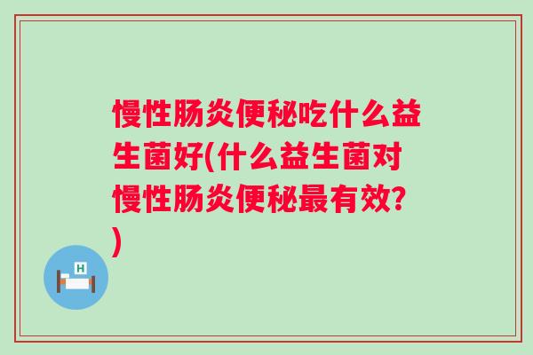 慢性吃什么益生菌好(什么益生菌对慢性有效？)