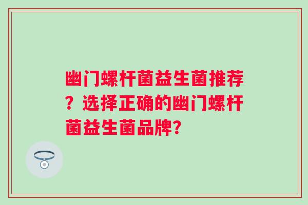 幽门螺杆菌益生菌推荐？选择正确的幽门螺杆菌益生菌品牌？