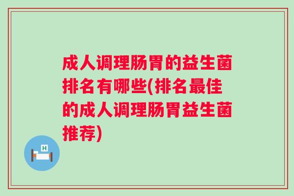 成人调理肠胃的益生菌排名有哪些(排名佳的成人调理肠胃益生菌推荐)