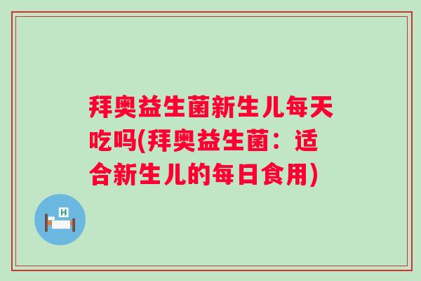 拜奥益生菌新生儿每天吃吗(拜奥益生菌:适合新生儿的每日食用) 拜奥益生菌新生儿每天吃吗(拜奥益生菌:适合新生儿的每日食用)