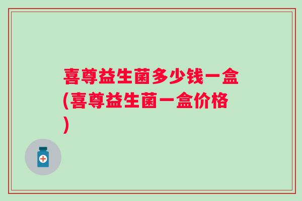 喜尊益生菌多少钱一盒(喜尊益生菌一盒价格) 喜尊益生菌多少钱一盒(喜尊益生菌一盒价格)