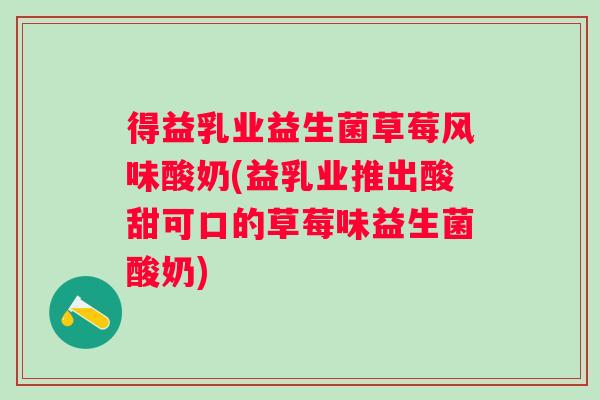 得益乳业益生菌草莓风味酸奶(益乳业推出酸甜可口的草莓味益生菌酸奶)