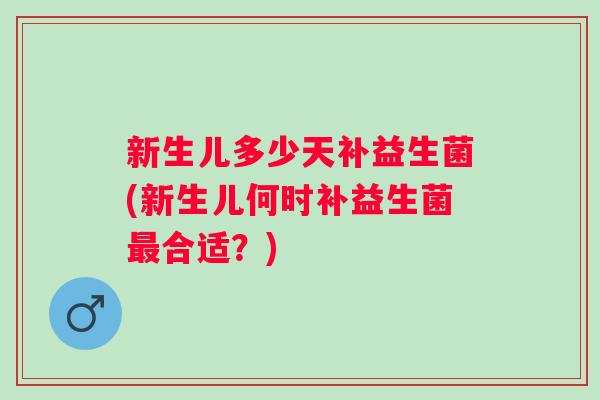 新生儿多少天补益生菌(新生儿何时补益生菌合适?) 新生儿多少天补益生菌(新生儿何时补益生菌合适?)