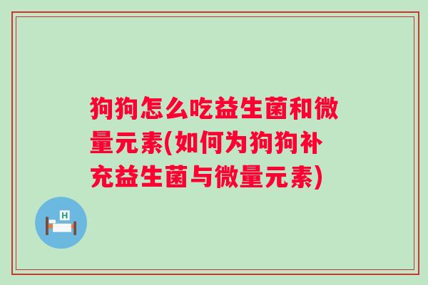 狗狗怎么吃益生菌和微量元素(如何为狗狗补充益生菌与微量元素) 狗狗怎么吃益生菌和微量元素(如何为狗狗补充益生菌与微量元素)