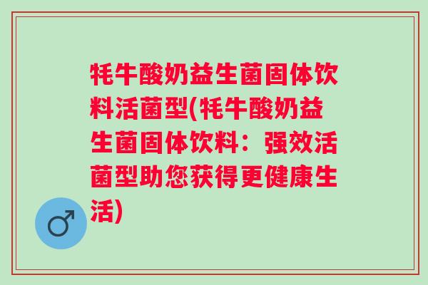 牦牛酸奶益生菌固体饮料活菌型(牦牛酸奶益生菌固体饮料:强效活菌型助您获得更健康生活) 牦牛酸奶益生菌固体饮料活菌型(牦牛酸奶益生菌固体饮料:强效活菌型助您获得更健康生活)